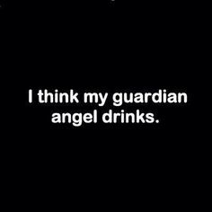 I think my guardian angel drinks